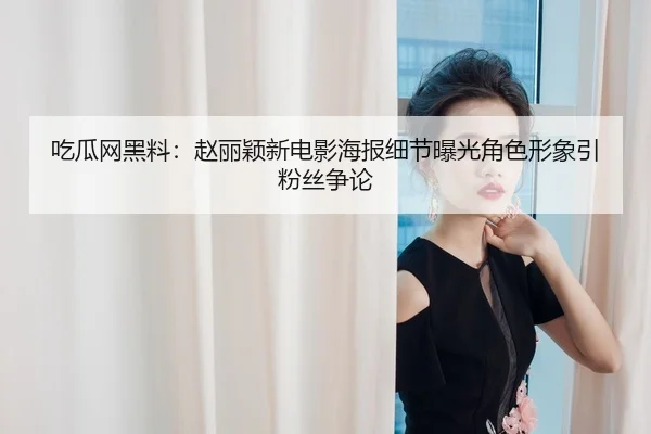吃瓜网黑料：赵丽颖新电影海报细节曝光角色形象引粉丝争论